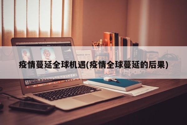 疫情蔓延全球机遇(疫情全球蔓延的后果)