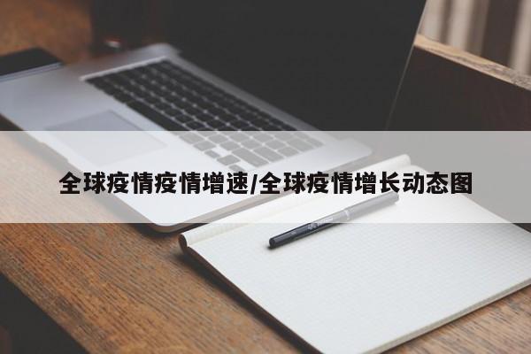 全球疫情疫情增速/全球疫情增长动态图