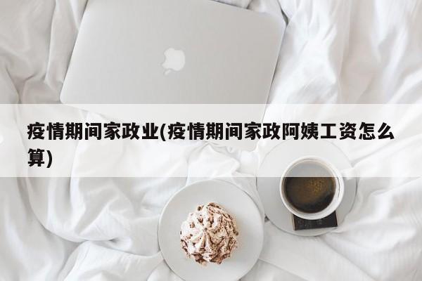 疫情期间家政业(疫情期间家政阿姨工资怎么算)