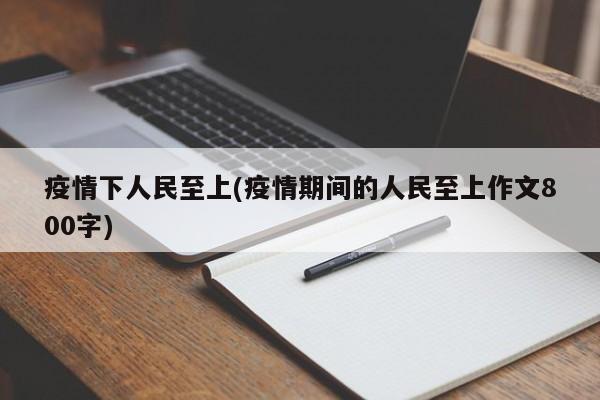 疫情下人民至上(疫情期间的人民至上作文800字)